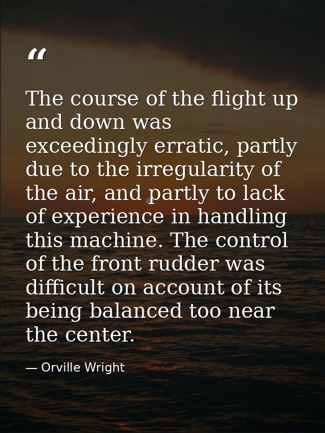The course of the flight up and down was exceedingly erratic, partly due to the irregularity of the air, and partly to l — Orville Wright