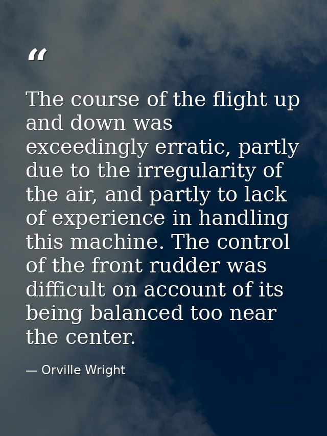 The course of the flight up and down was exceedingly erratic, partly due to the irregularity of the air, and partly to l — Orville Wright
