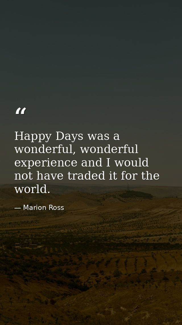 Happy Days was a wonderful, wonderful experience and I would not have traded it for the world. — Marion Ross