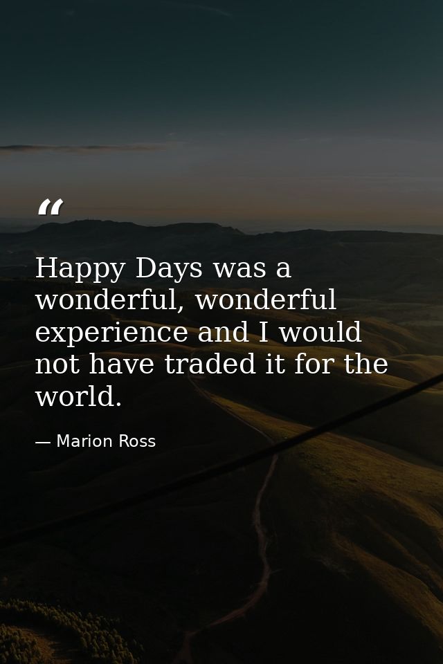 Happy Days was a wonderful, wonderful experience and I would not have traded it for the world. — Marion Ross