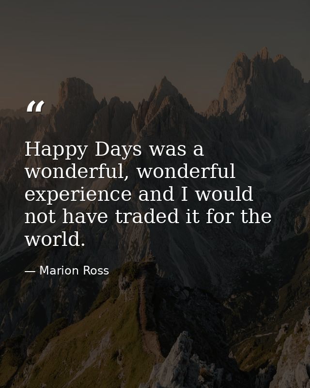 Happy Days was a wonderful, wonderful experience and I would not have traded it for the world. — Marion Ross