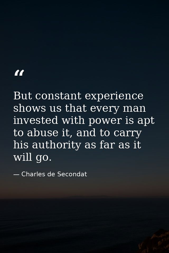 But constant experience shows us that every man invested with power is apt to abuse it, and to carry his authority as fa — Charles de Secondat