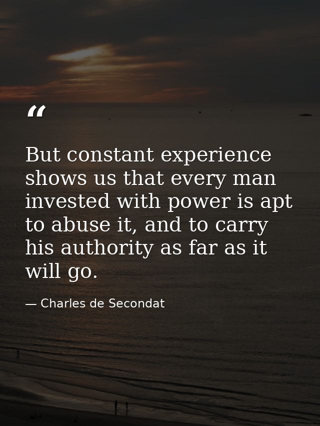 But constant experience shows us that every man invested with power is apt to abuse it, and to carry his authority as fa — Charles de Secondat