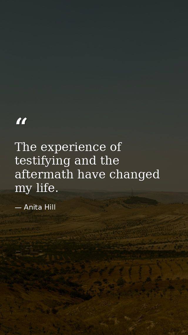 The experience of testifying and the aftermath have changed my life. — Anita Hill