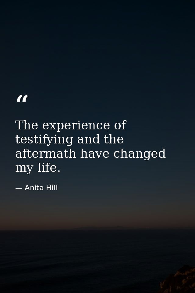 The experience of testifying and the aftermath have changed my life. — Anita Hill