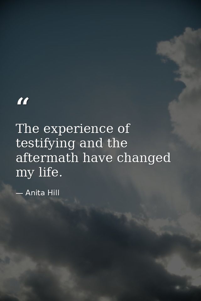 The experience of testifying and the aftermath have changed my life. — Anita Hill