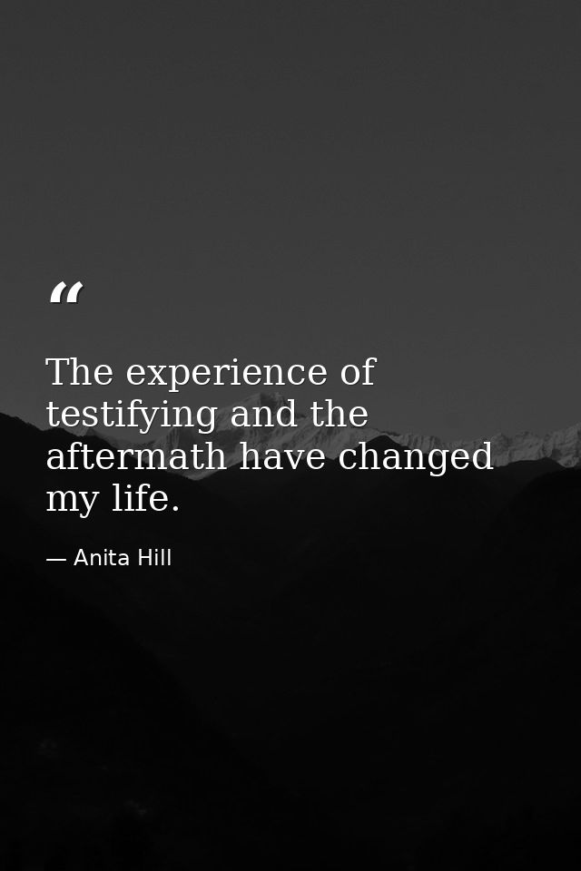 The experience of testifying and the aftermath have changed my life. — Anita Hill