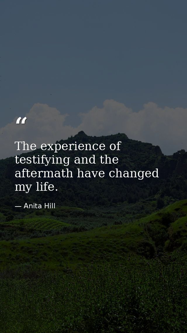 The experience of testifying and the aftermath have changed my life. — Anita Hill