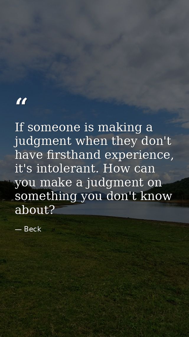 If someone is making a judgment when they don't have firsthand experience, it's intolerant. How can you make a judgment  — Beck
