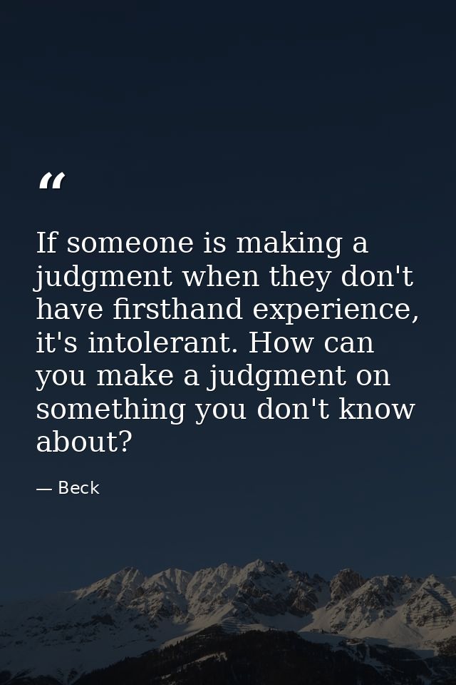 If someone is making a judgment when they don't have firsthand experience, it's intolerant. How can you make a judgment  — Beck