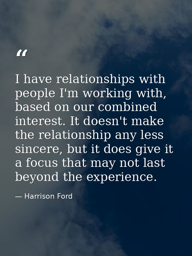 I have relationships with people I'm working with, based on our combined interest. It doesn't make the relationship any  — Harrison Ford