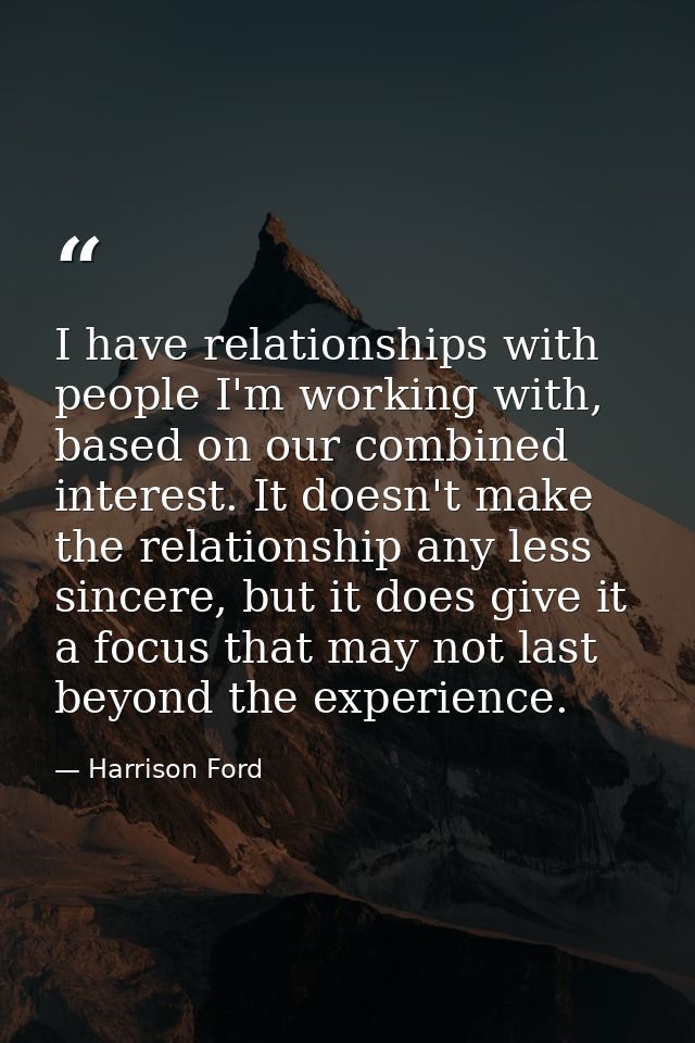 I have relationships with people I'm working with, based on our combined interest. It doesn't make the relationship any  — Harrison Ford