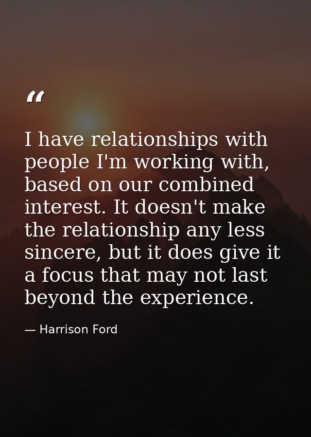 I have relationships with people I'm working with, based on our combined interest. It doesn't make the relationship any  — Harrison Ford