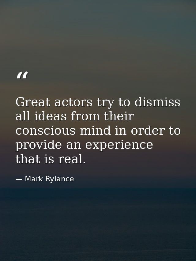 Great actors try to dismiss all ideas from their conscious mind in order to provide an experience that is real. — Mark Rylance