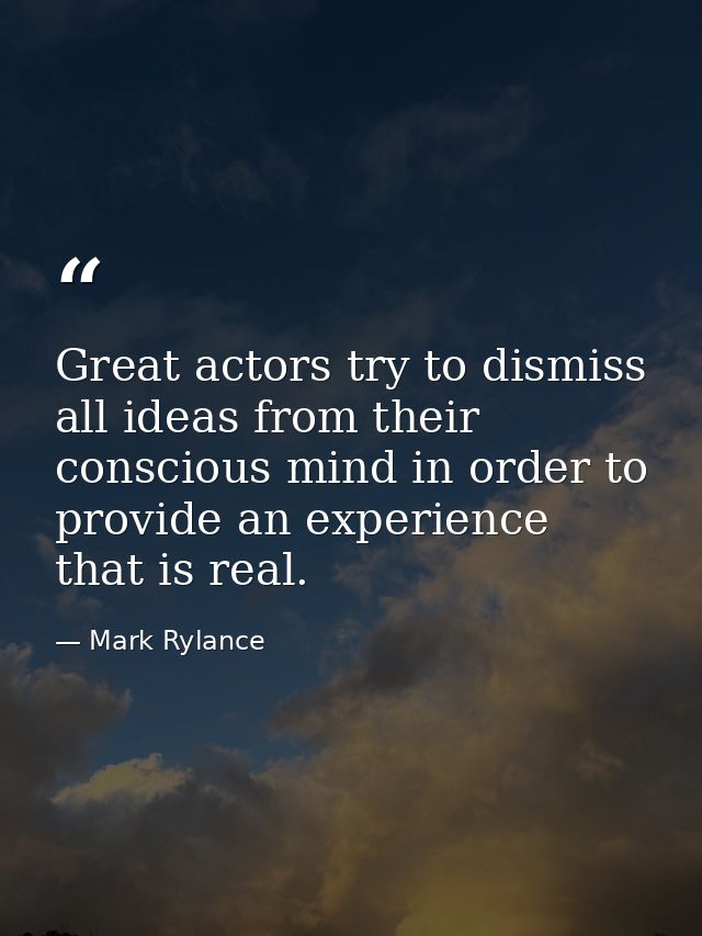 Great actors try to dismiss all ideas from their conscious mind in order to provide an experience that is real. — Mark Rylance