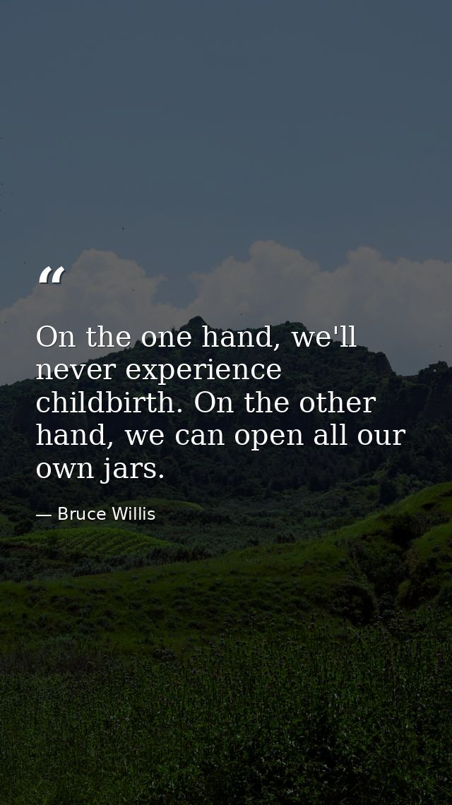 On the one hand, we'll never experience childbirth. On the other hand, we can open all our own jars. — Bruce Willis