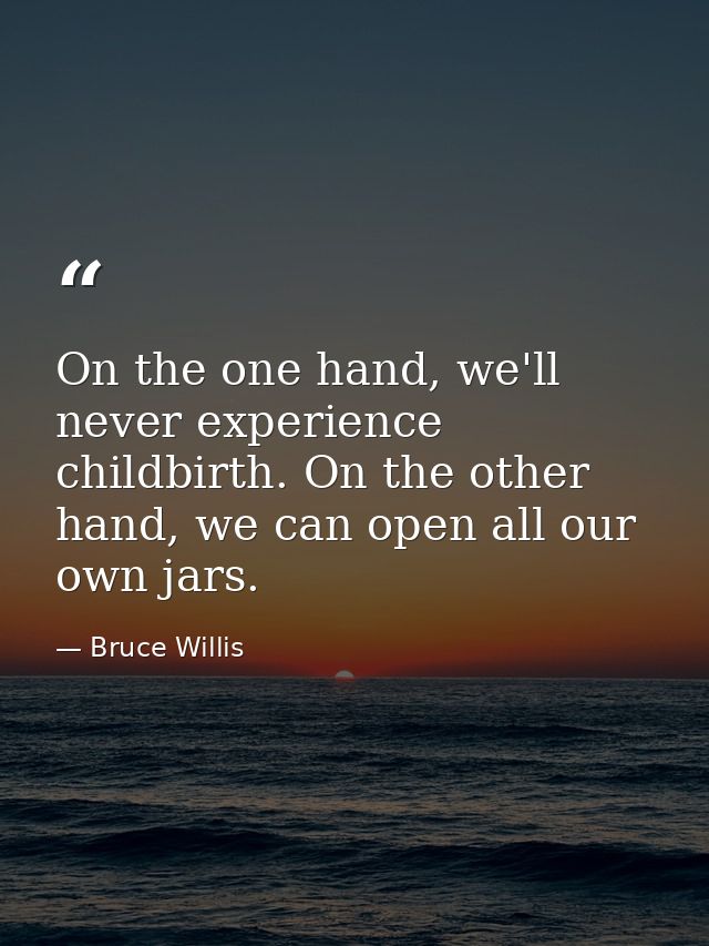 On the one hand, we'll never experience childbirth. On the other hand, we can open all our own jars. — Bruce Willis