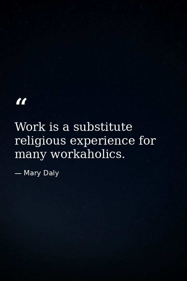 Work is a substitute religious experience for many workaholics. — Mary Daly