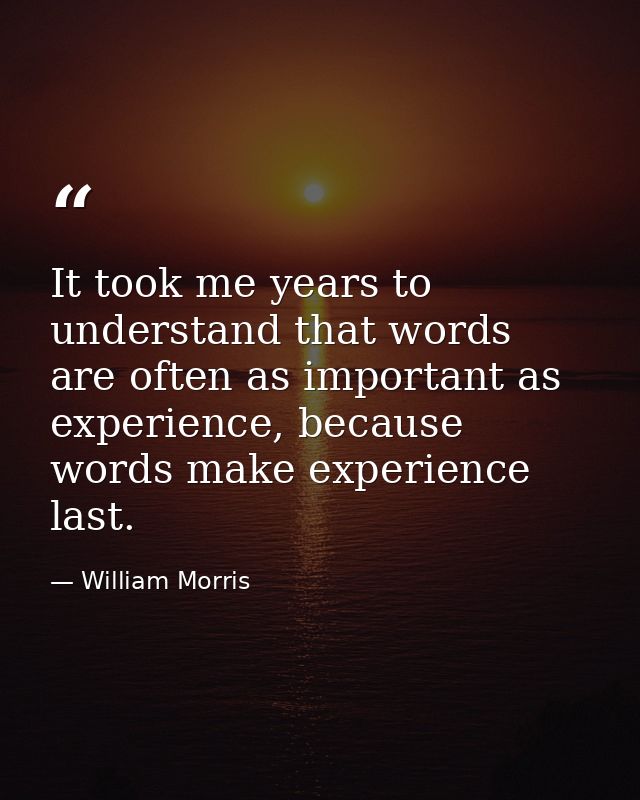 It took me years to understand that words are often as important as experience, because words make experience last. — William Morris