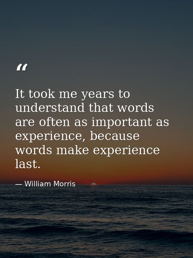 It took me years to understand that words are often as important as experience, because words make experience last. — William Morris