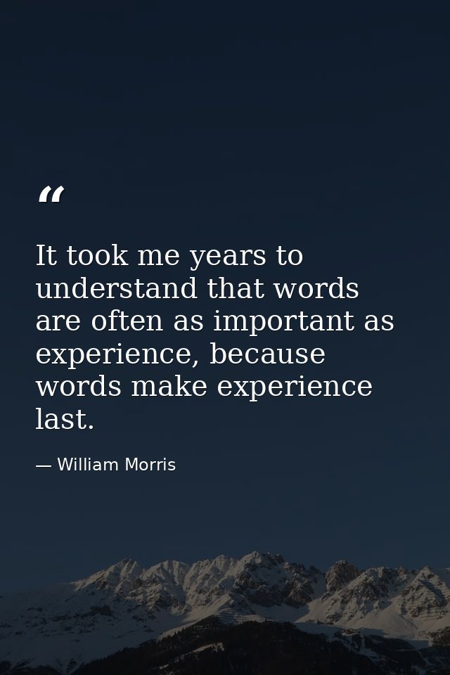 It took me years to understand that words are often as important as experience, because words make experience last. — William Morris