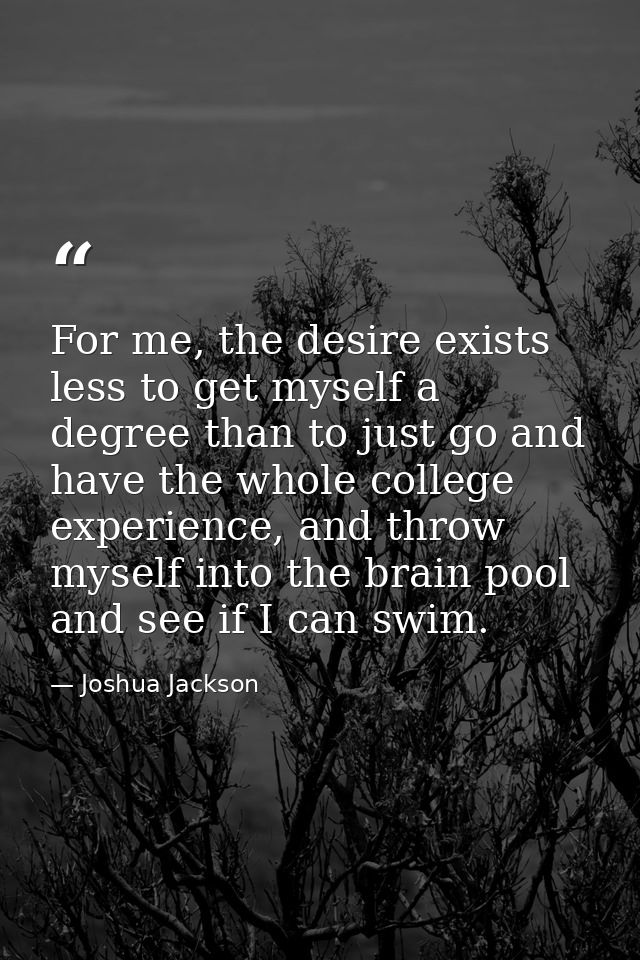 For me, the desire exists less to get myself a degree than to just go and have the whole college experience, and throw m — Joshua Jackson