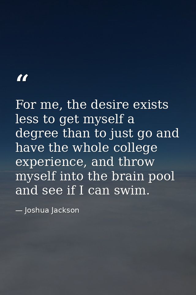 For me, the desire exists less to get myself a degree than to just go and have the whole college experience, and throw m — Joshua Jackson