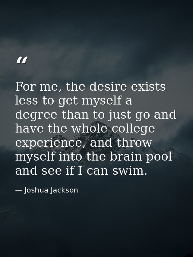 For me, the desire exists less to get myself a degree than to just go and have the whole college experience, and throw m — Joshua Jackson