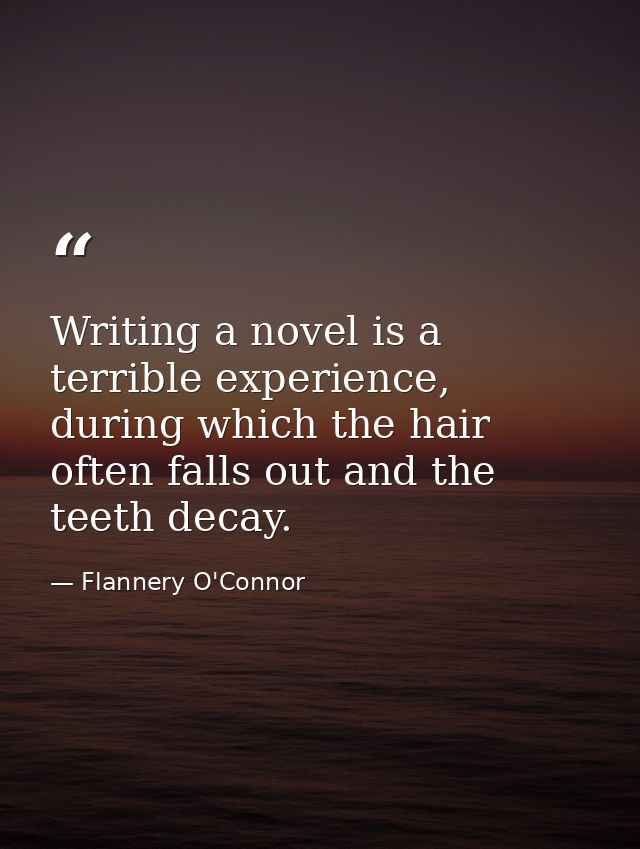 Writing a novel is a terrible experience, during which the hair often falls out and the teeth decay. — Flannery O'Connor