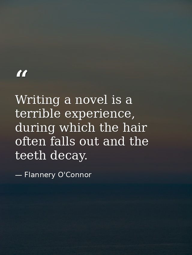 Writing a novel is a terrible experience, during which the hair often falls out and the teeth decay. — Flannery O'Connor