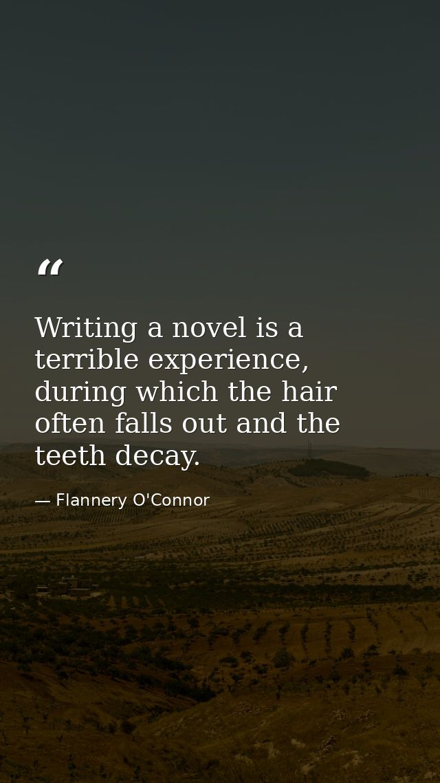 Writing a novel is a terrible experience, during which the hair often falls out and the teeth decay. — Flannery O'Connor