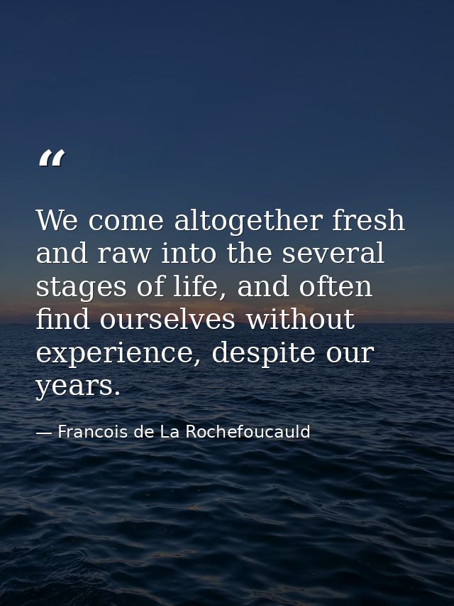 We come altogether fresh and raw into the several stages of life, and often find ourselves without experience, despite o — Francois de La Rochefoucauld