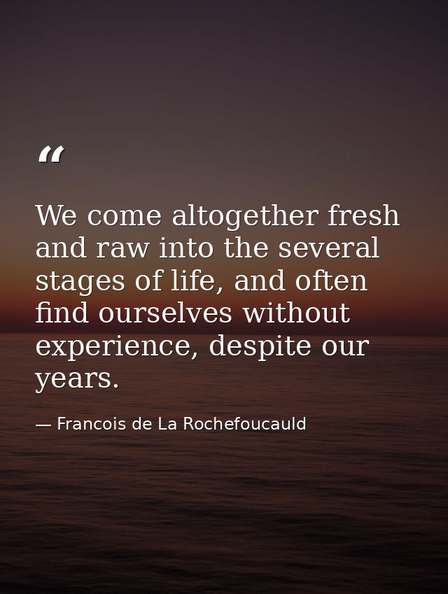 We come altogether fresh and raw into the several stages of life, and often find ourselves without experience, despite o — Francois de La Rochefoucauld