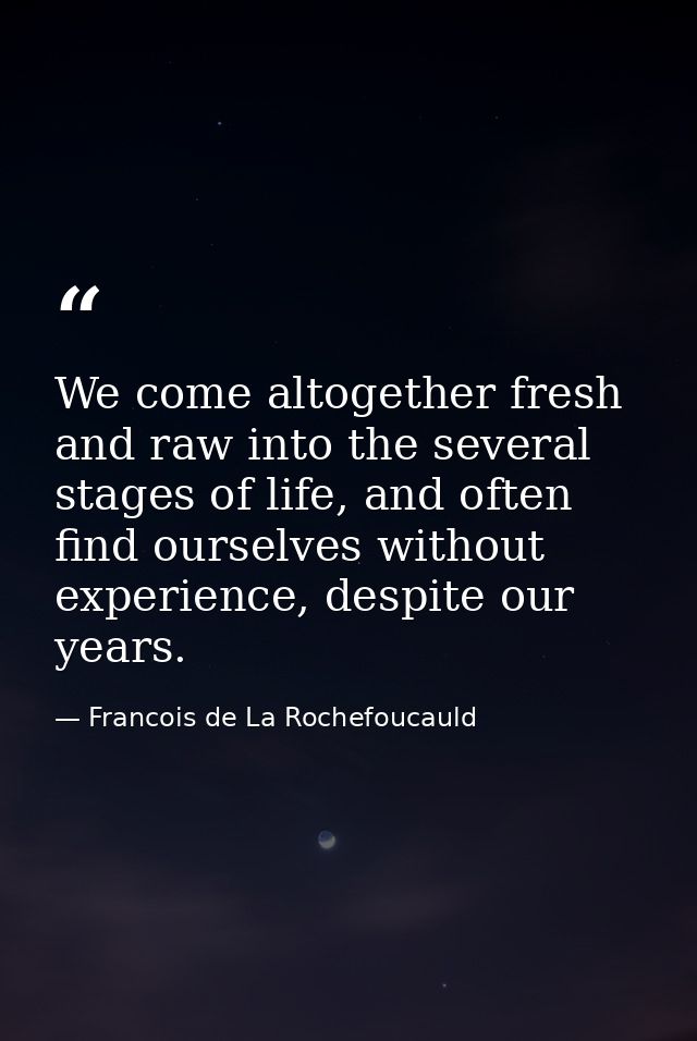 We come altogether fresh and raw into the several stages of life, and often find ourselves without experience, despite o — Francois de La Rochefoucauld