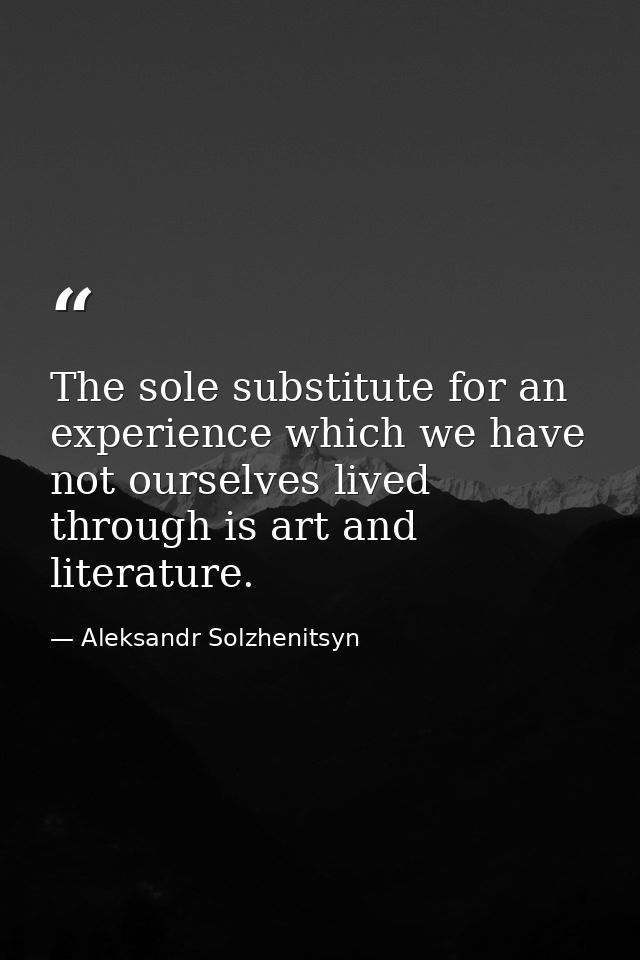 The sole substitute for an experience which we have not ourselves lived through is art and literature. — Aleksandr Solzhenitsyn