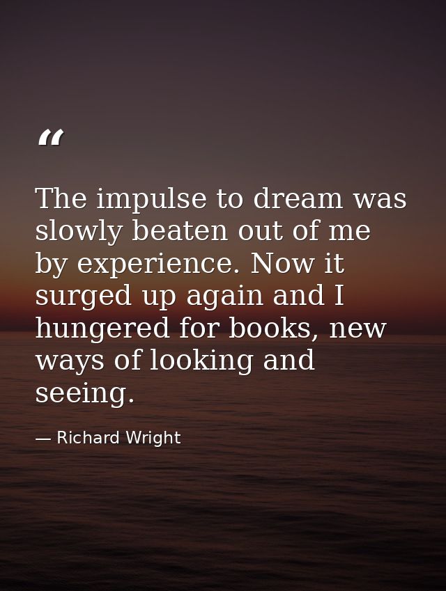 The impulse to dream was slowly beaten out of me by experience. Now it surged up again and I hungered for books, new way — Richard Wright