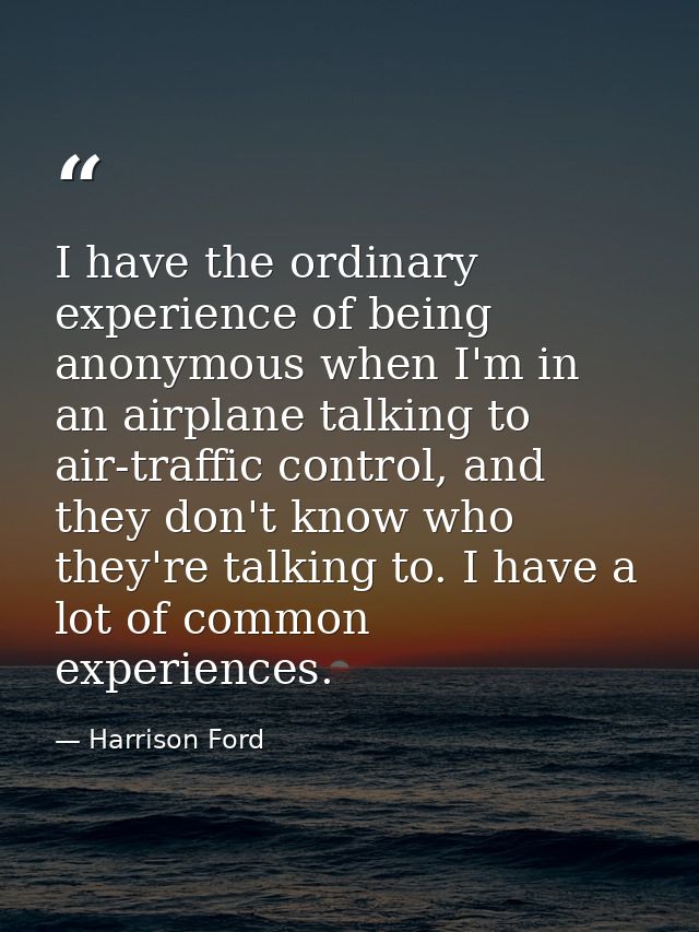 I have the ordinary experience of being anonymous when I'm in an airplane talking to air-traffic control, and they don't — Harrison Ford