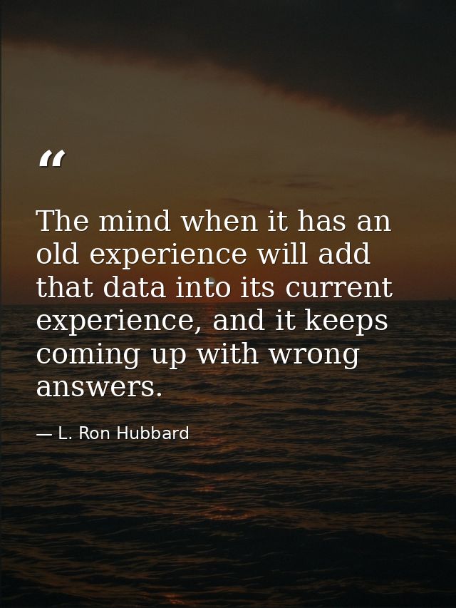 The mind when it has an old experience will add that data into its current experience, and it keeps coming up with wrong — L. Ron Hubbard