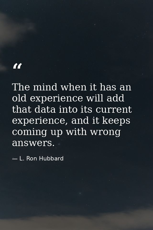The mind when it has an old experience will add that data into its current experience, and it keeps coming up with wrong — L. Ron Hubbard