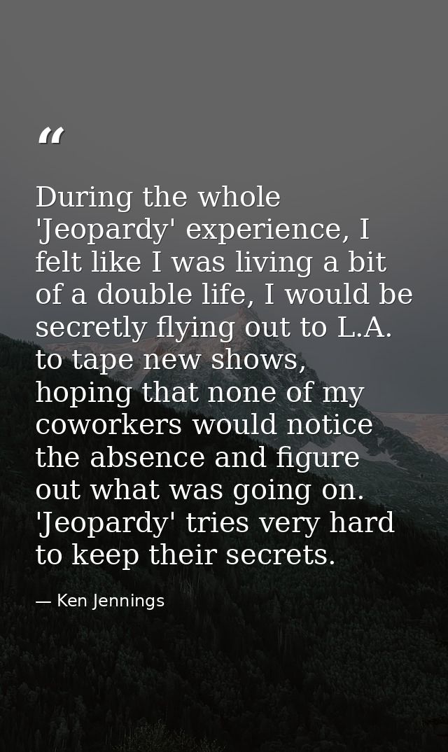 During the whole 'Jeopardy' experience, I felt like I was living a bit of a double life, I would be secretly flying out  — Ken Jennings