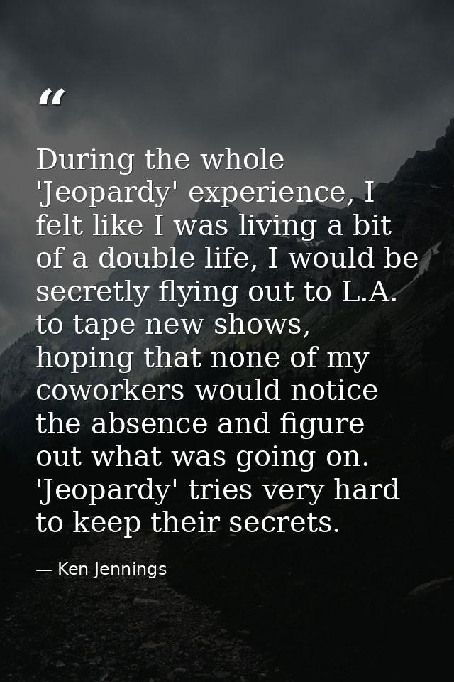 During the whole 'Jeopardy' experience, I felt like I was living a bit of a double life, I would be secretly flying out  — Ken Jennings
