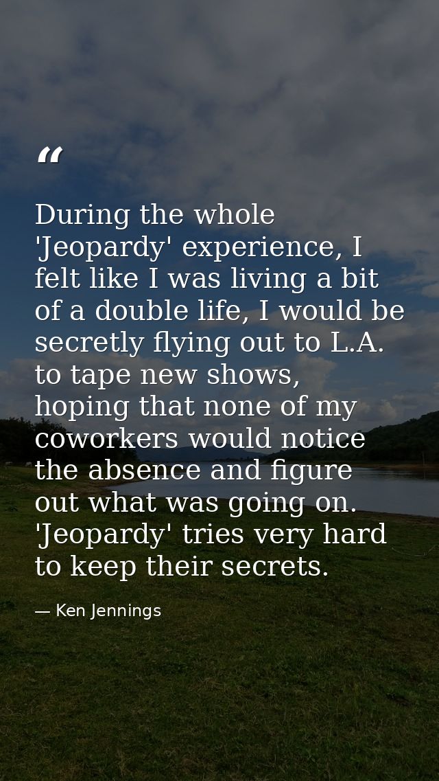 During the whole 'Jeopardy' experience, I felt like I was living a bit of a double life, I would be secretly flying out  — Ken Jennings