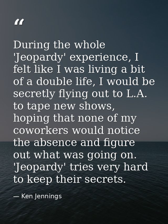 During the whole 'Jeopardy' experience, I felt like I was living a bit of a double life, I would be secretly flying out  — Ken Jennings