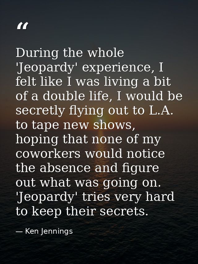 During the whole 'Jeopardy' experience, I felt like I was living a bit of a double life, I would be secretly flying out  — Ken Jennings