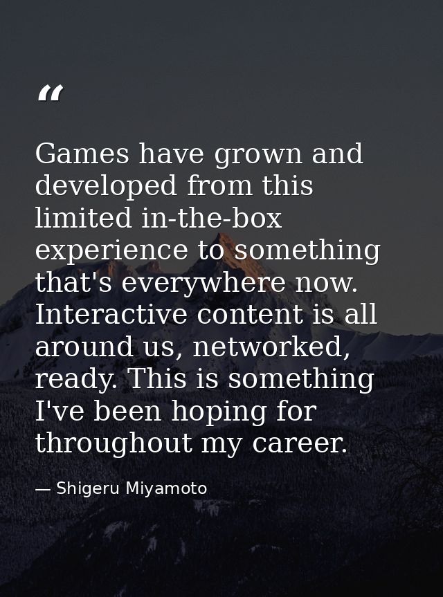Games have grown and developed from this limited in-the-box experience to something that's everywhere now. Interactive c — Shigeru Miyamoto