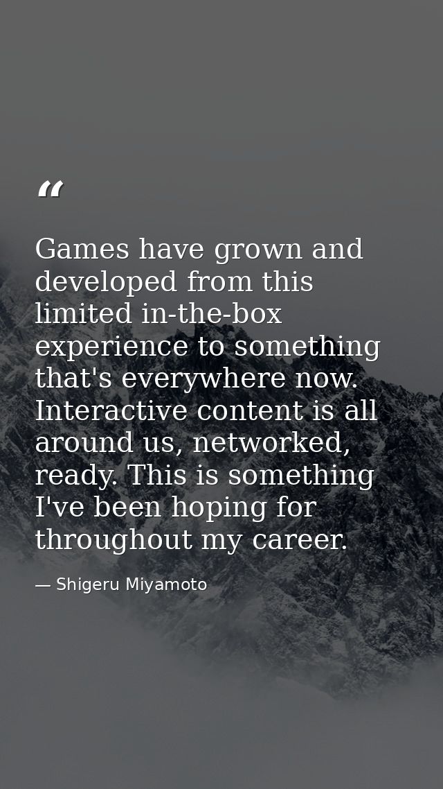 Games have grown and developed from this limited in-the-box experience to something that's everywhere now. Interactive c — Shigeru Miyamoto