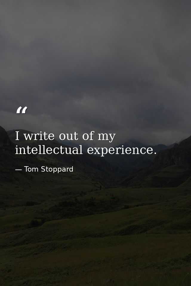 I write out of my intellectual experience. — Tom Stoppard