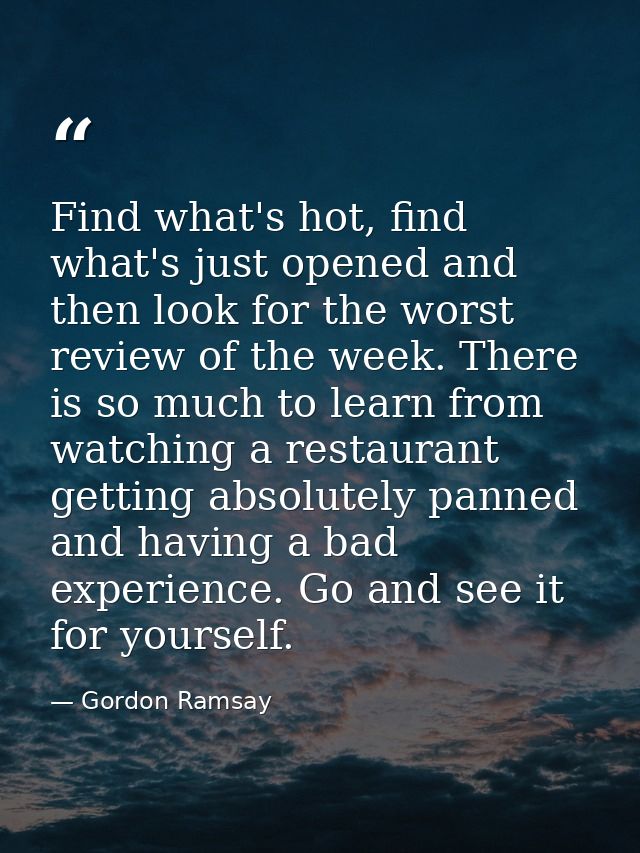 Find what's hot, find what's just opened and then look for the worst review of the week. There is so much to learn from  — Gordon Ramsay