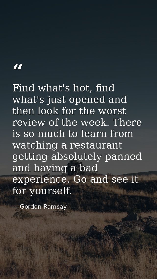 Find what's hot, find what's just opened and then look for the worst review of the week. There is so much to learn from  — Gordon Ramsay