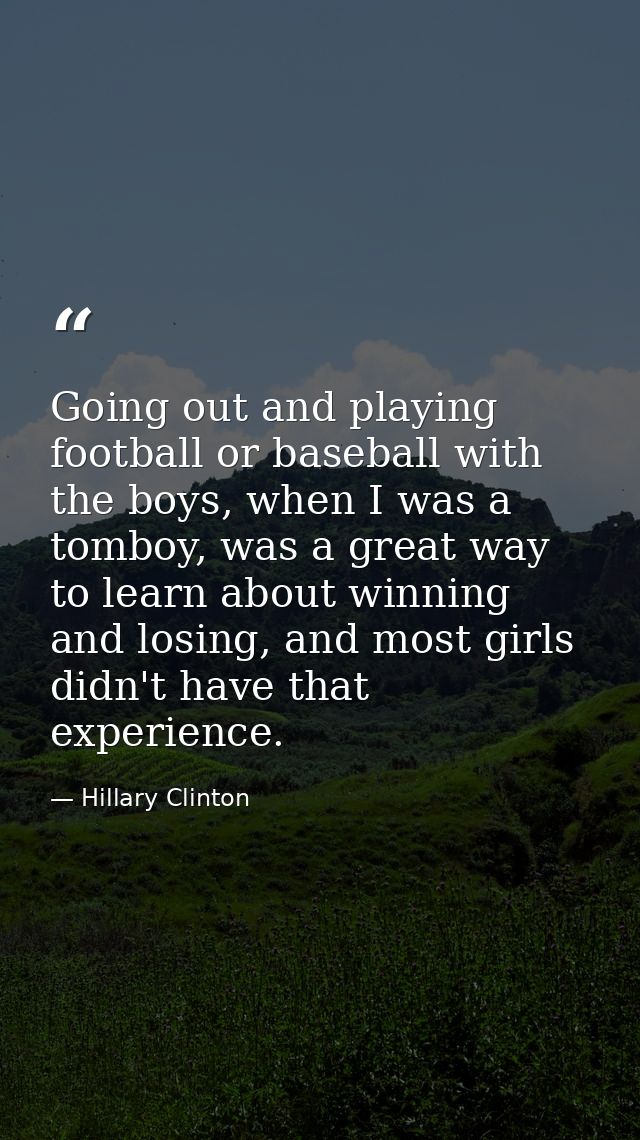 Going out and playing football or baseball with the boys, when I was a tomboy, was a great way to learn about winning an — Hillary Clinton